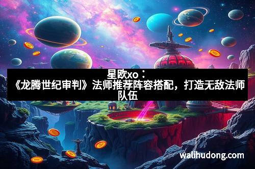 星欧xo：《龙腾世纪审判》法师推荐阵容搭配，打造无敌法师队伍